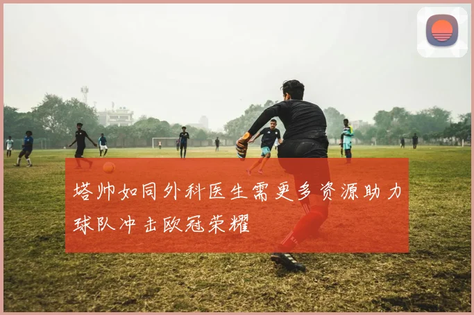 塔帅如同外科医生需更多资源助力球队冲击欧冠荣耀