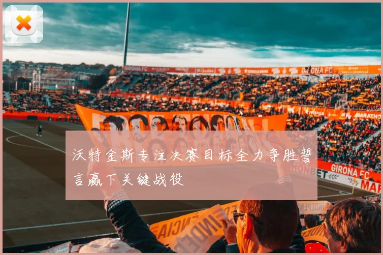 沃特金斯专注决赛目标全力争胜誓言赢下关键战役