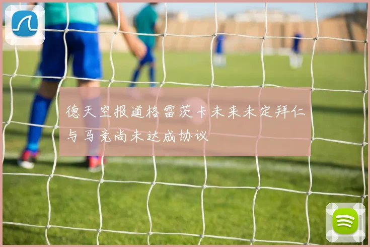 德天空报道格雷茨卡未来未定拜仁与马竞尚未达成协议