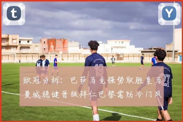 欧冠分析：巴萨马竞强势取胜皇马曼城稳健晋级拜仁巴黎需防冷门风险