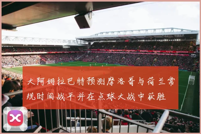 大阿姆拉巴特预测摩洛哥与荷兰常规时间战平并在点球大战中获胜