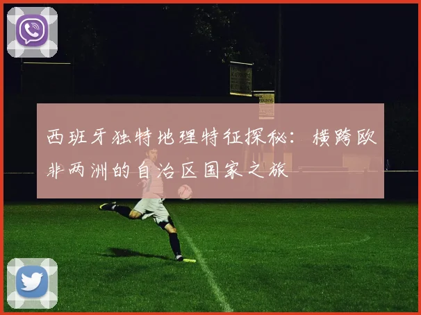 西班牙独特地理特征探秘：横跨欧非两洲的自治区国家之旅