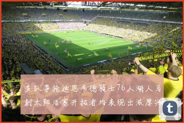 多队争抢迪恩韦德骑士76人湖人马刺太阳活塞开拓者均表现出浓厚兴趣