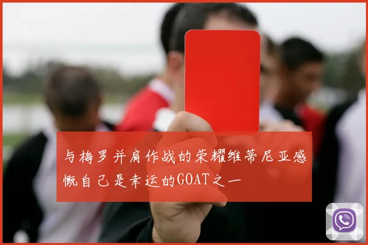 与梅罗并肩作战的荣耀维蒂尼亚感慨自己是幸运的GOAT之一