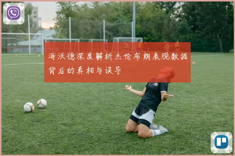 海沃德深度解析杰伦布朗表现数据背后的真相与误导
