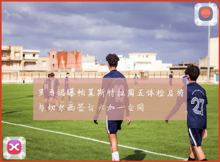 罗马诺曝帕莱斯特拉周五体检后将与切尔西签订六加一合同