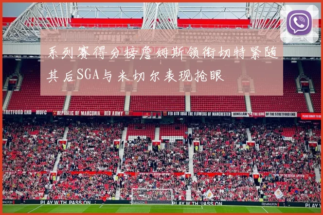 系列赛得分榜詹姆斯领衔切特紧随其后SGA与米切尔表现抢眼