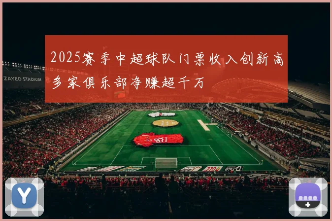 2025赛季中超球队门票收入创新高多家俱乐部净赚超千万