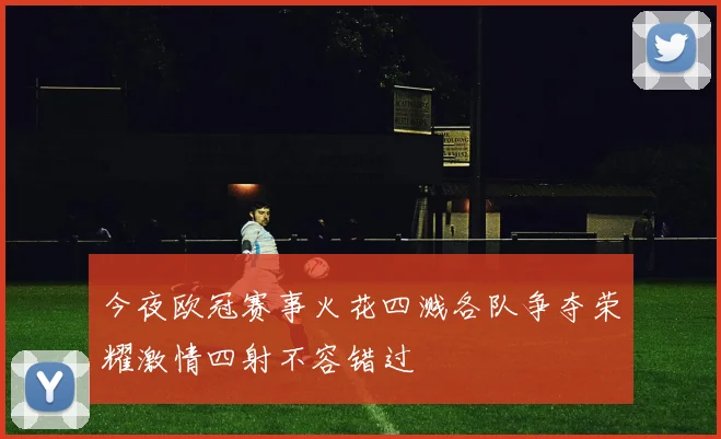 今夜欧冠赛事火花四溅各队争夺荣耀激情四射不容错过