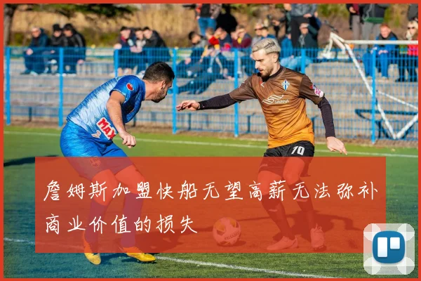 詹姆斯加盟快船无望高薪无法弥补商业价值的损失