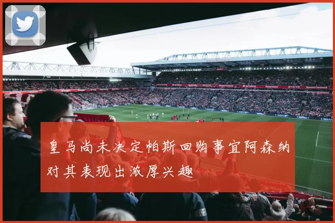 皇马尚未决定帕斯回购事宜阿森纳对其表现出浓厚兴趣