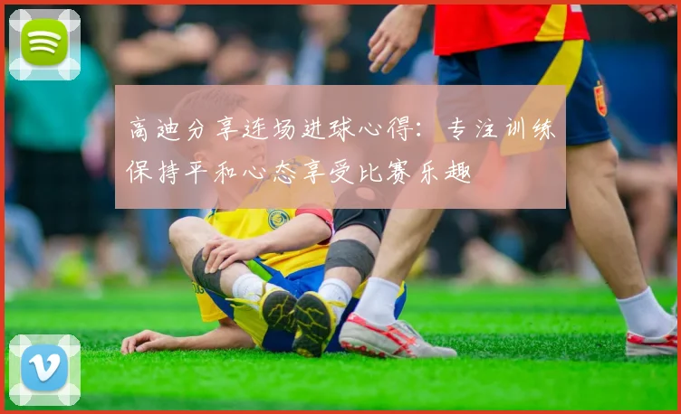 高迪分享连场进球心得：专注训练保持平和心态享受比赛乐趣