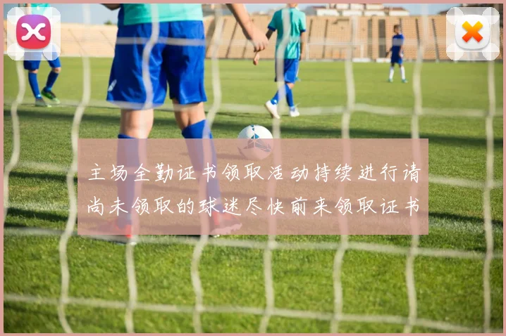 主场全勤证书领取活动持续进行请尚未领取的球迷尽快前来领取证书