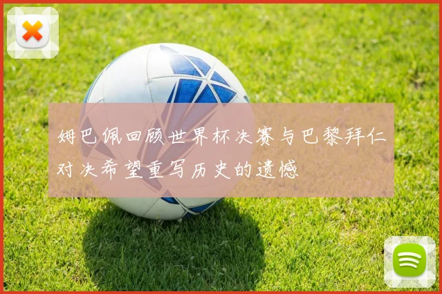 姆巴佩回顾世界杯决赛与巴黎拜仁对决希望重写历史的遗憾