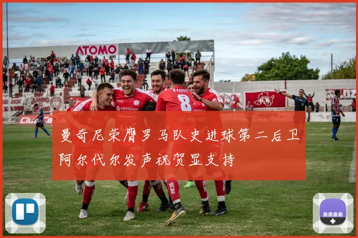 曼奇尼荣膺罗马队史进球第二后卫阿尔代尔发声祝贺显支持