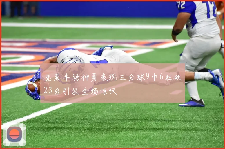 克莱半场神勇表现三分球9中6狂砍23分引发全场惊叹