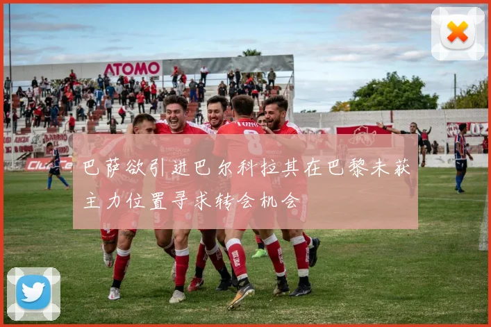 巴萨欲引进巴尔科拉其在巴黎未获主力位置寻求转会机会