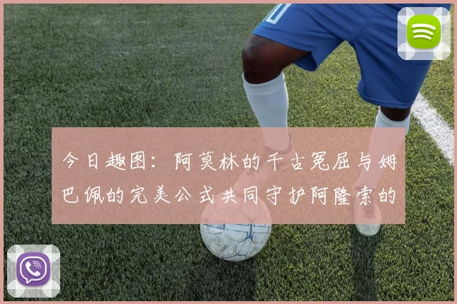 今日趣图：阿莫林的千古冤屈与姆巴佩的完美公式共同守护阿隆索的传奇故事