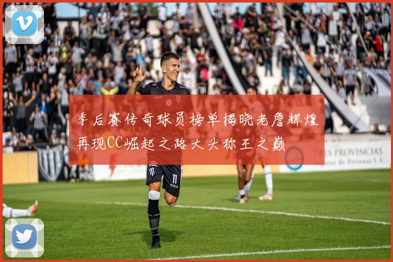 季后赛传奇球员榜单揭晓老詹辉煌再现CC崛起之路大头称王之巅