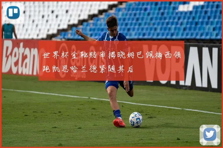 世界杯金靴赔率揭晓姆巴佩梅西领跑凯恩哈兰德紧随其后