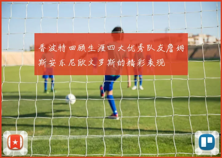 香波特回顾生涯四大优秀队友詹姆斯安东尼欧文罗斯的精彩表现