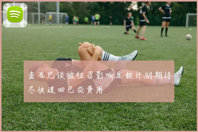 查洛巴谈被征召影响度假计划期待尽快追回已花费用