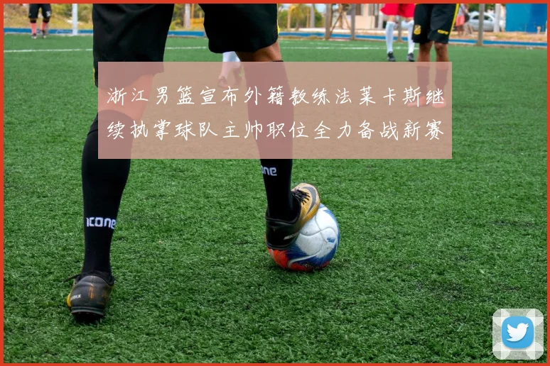 浙江男篮宣布外籍教练法莱卡斯继续执掌球队主帅职位全力备战新赛季