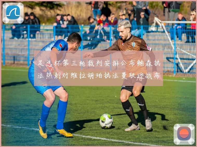 足总杯第三轮裁判安排公布鲍森执法热刺对维拉胡珀执法曼联迎战布莱顿
