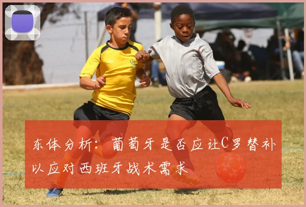 东体分析：葡萄牙是否应让C罗替补以应对西班牙战术需求