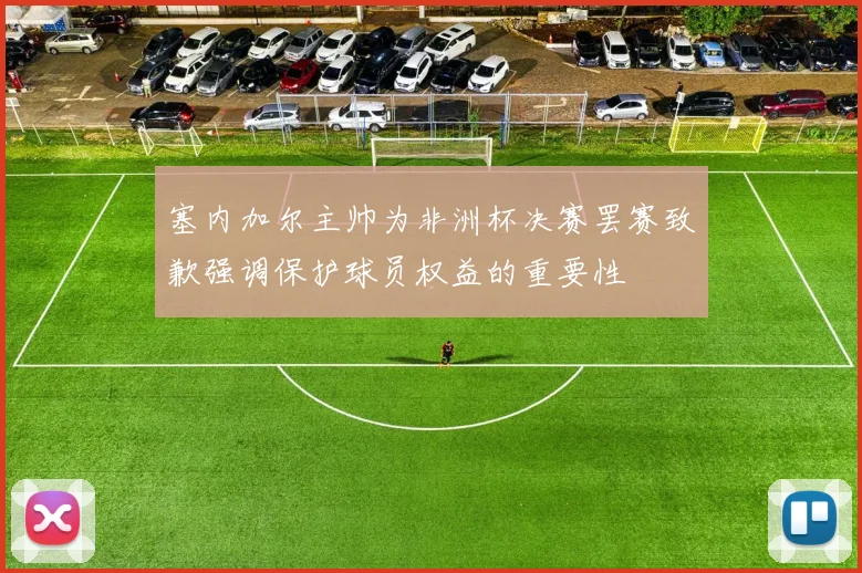 塞内加尔主帅为非洲杯决赛罢赛致歉强调保护球员权益的重要性